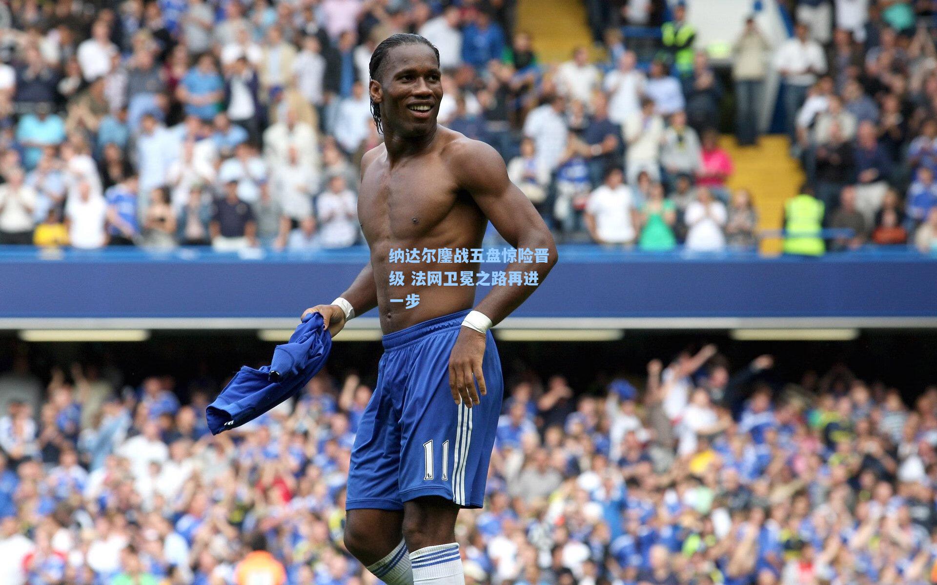 纳达尔鏖战五盘惊险晋级 法网卫冕之路再进一步