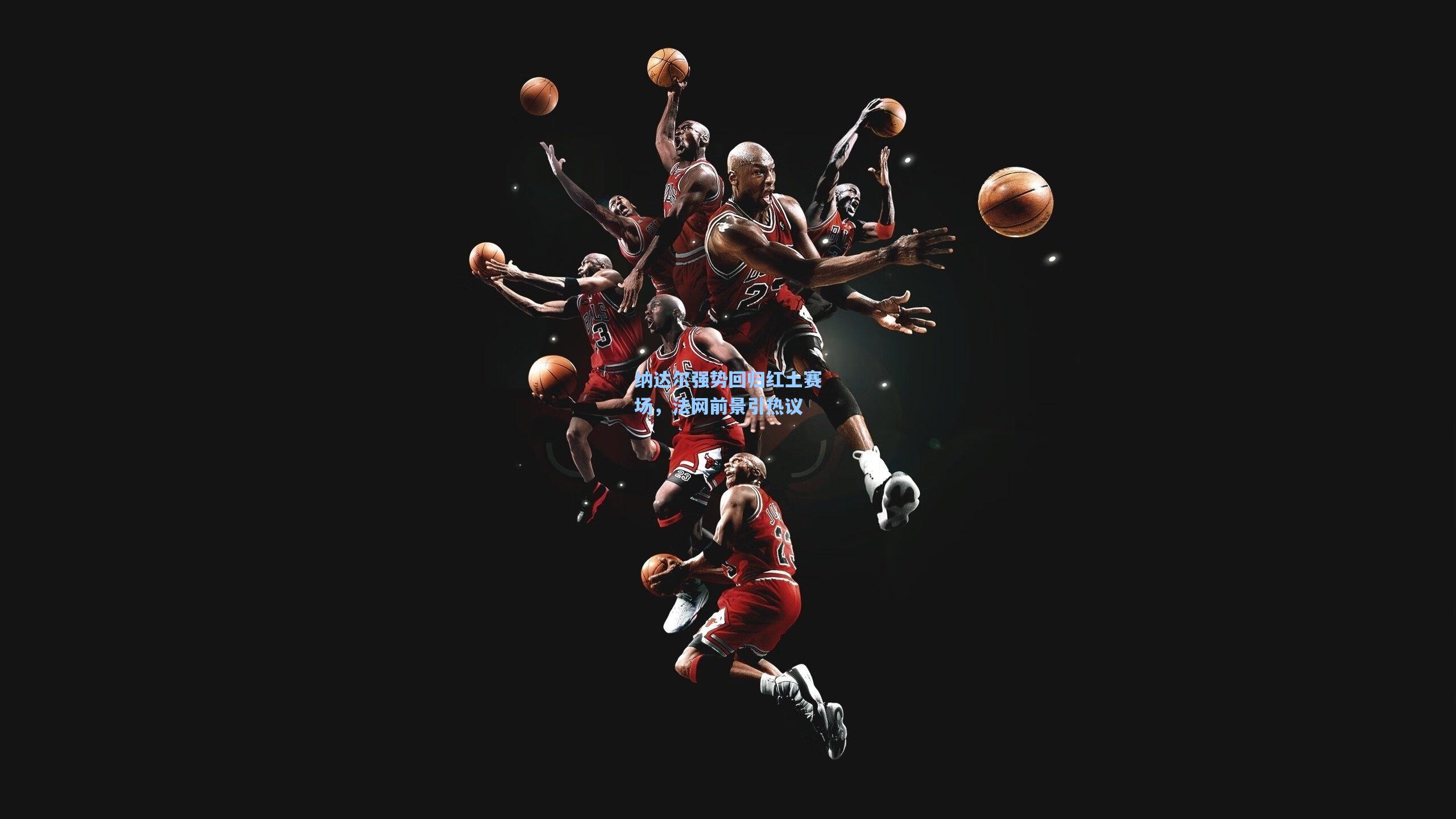 纳达尔强势回归红土赛场,法网前景引热议