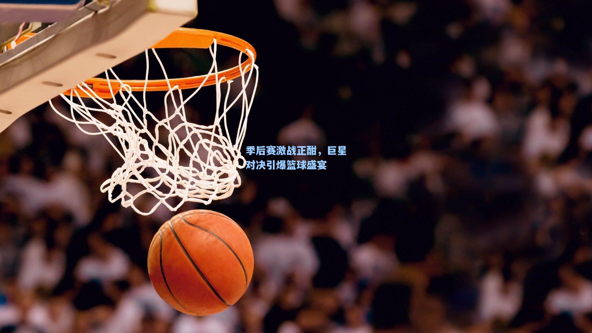 开云官网|季后赛激战正酣，巨星对决引爆篮球盛宴