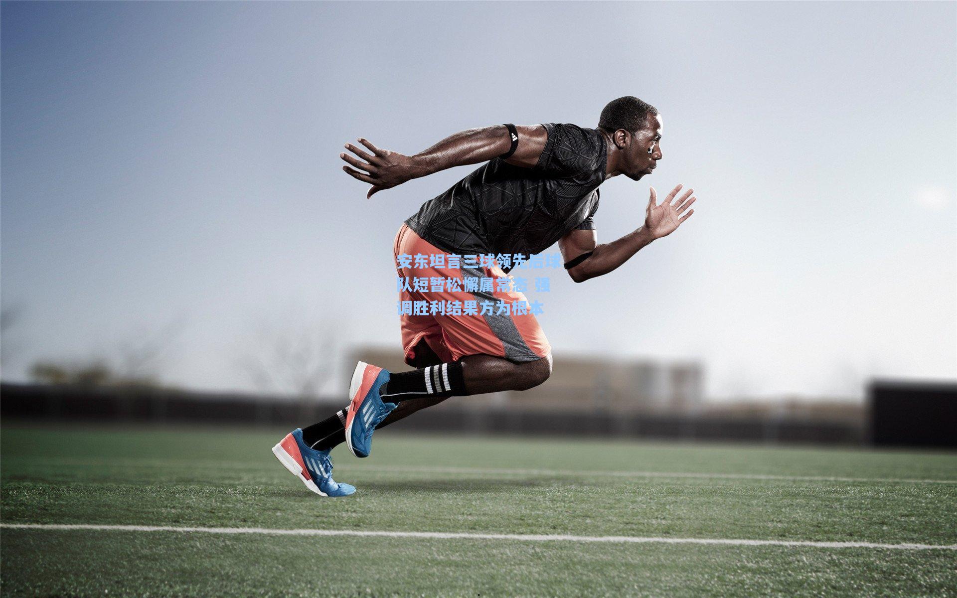 安东坦言三球领先后球队短暂松懈属常态 强调胜利结果方为根本