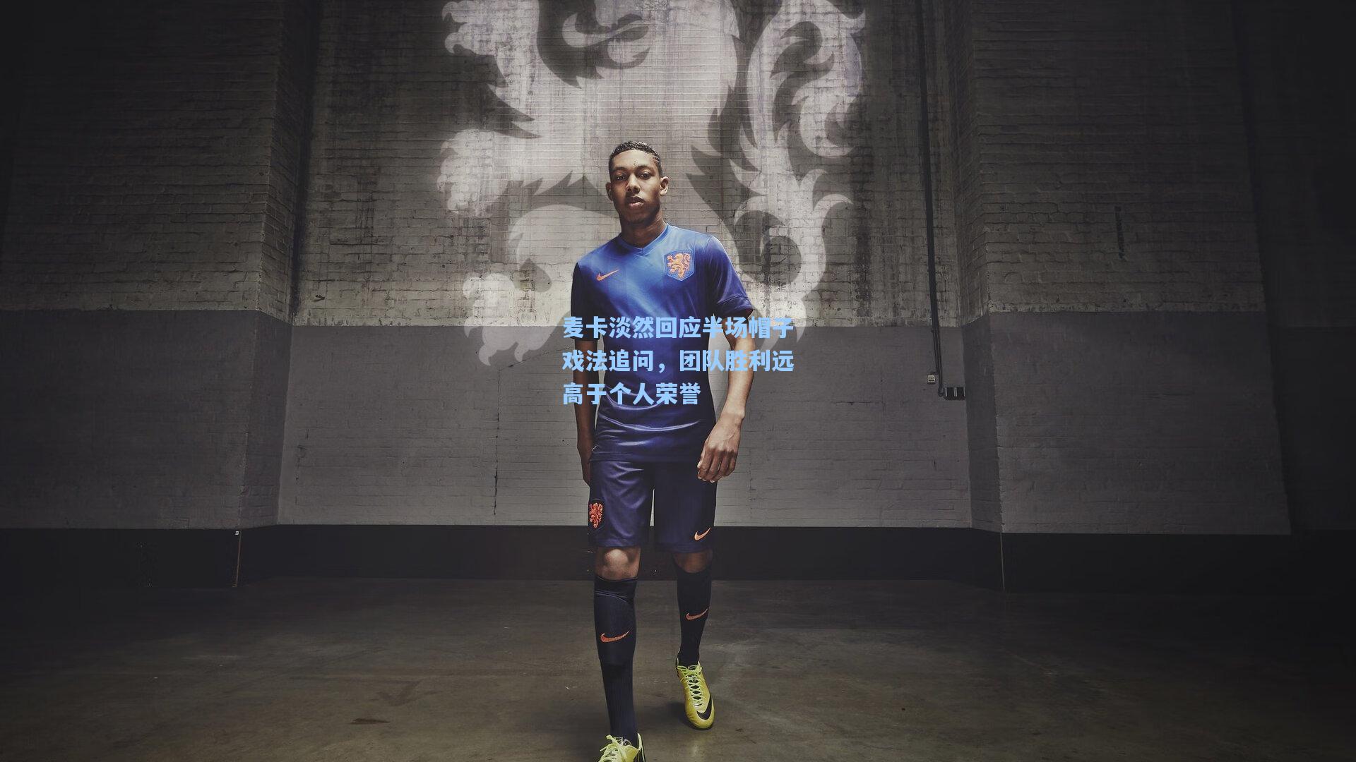 麦卡淡然回应半场帽子戏法追问,团队胜利远高于个人荣誉
