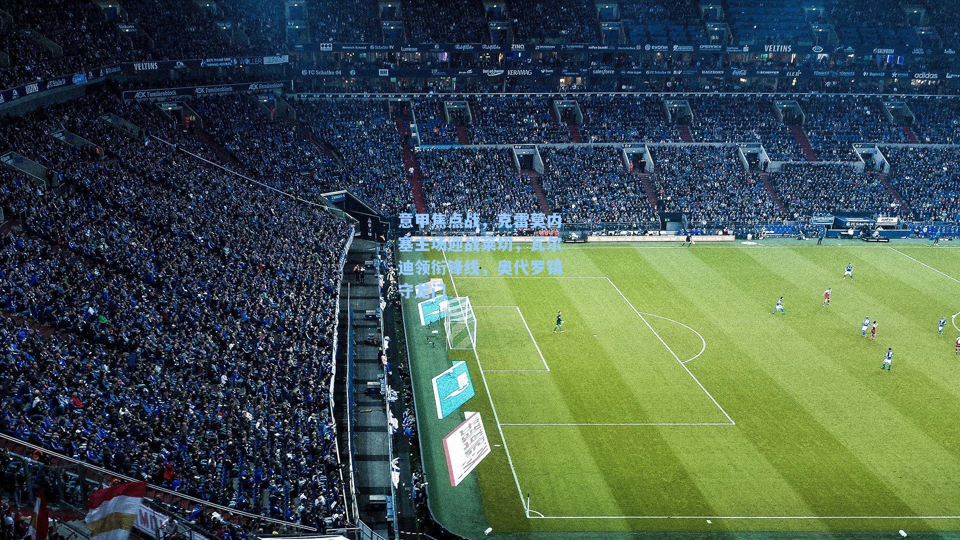 意甲焦点战,克雷莫内塞主场迎战莱切,瓦尔迪领衔锋线,奥代罗镇守龙门