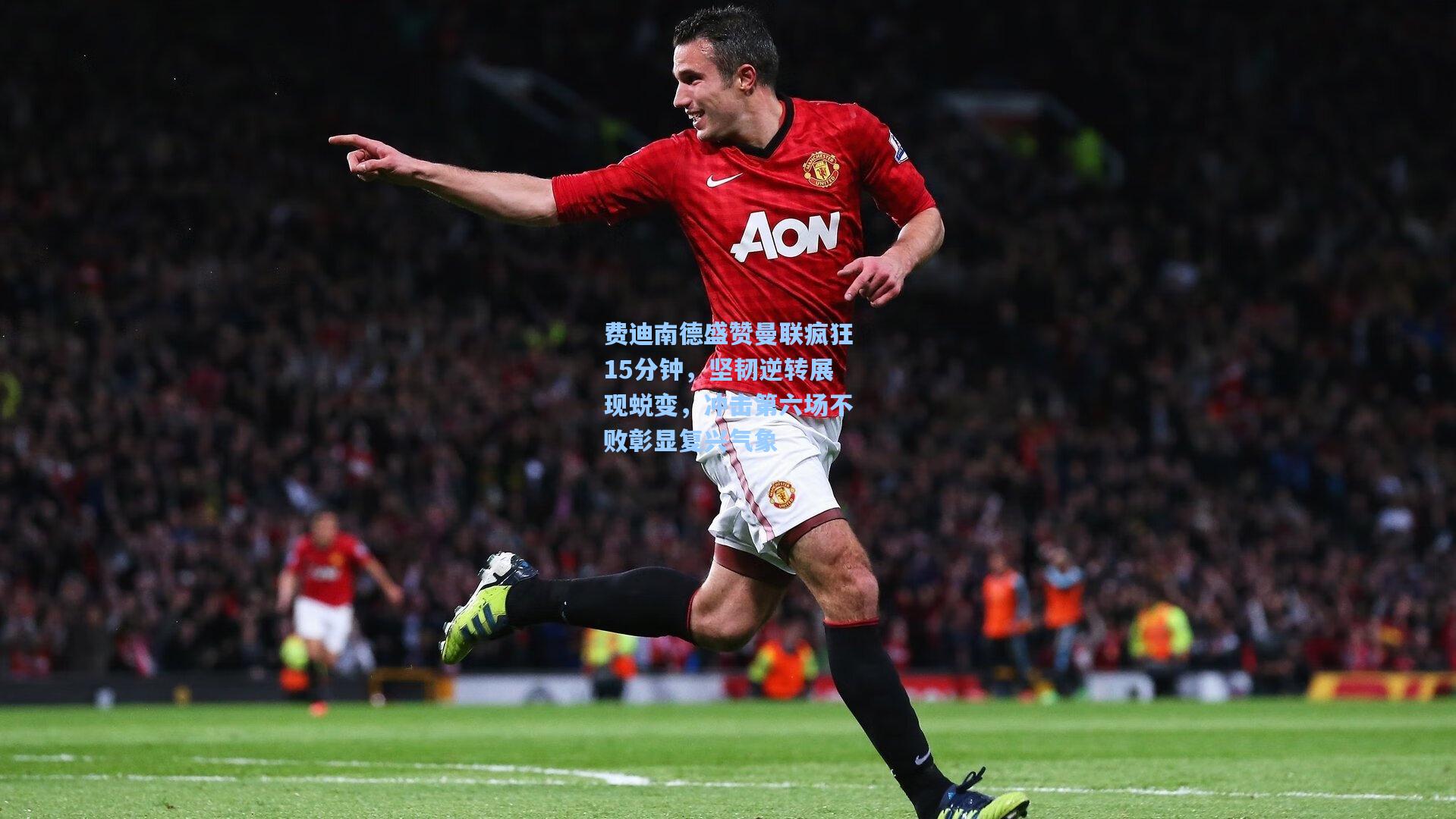 费迪南德盛赞曼联疯狂15分钟，坚韧逆转展现蜕变，冲击第六场不败彰显复兴气象