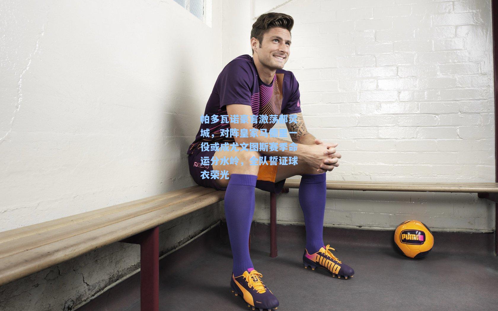 帕多瓦诺豪言激荡都灵城,对阵皇家马德里一役或成尤文图斯赛季命运分水岭,全队誓证球衣荣光