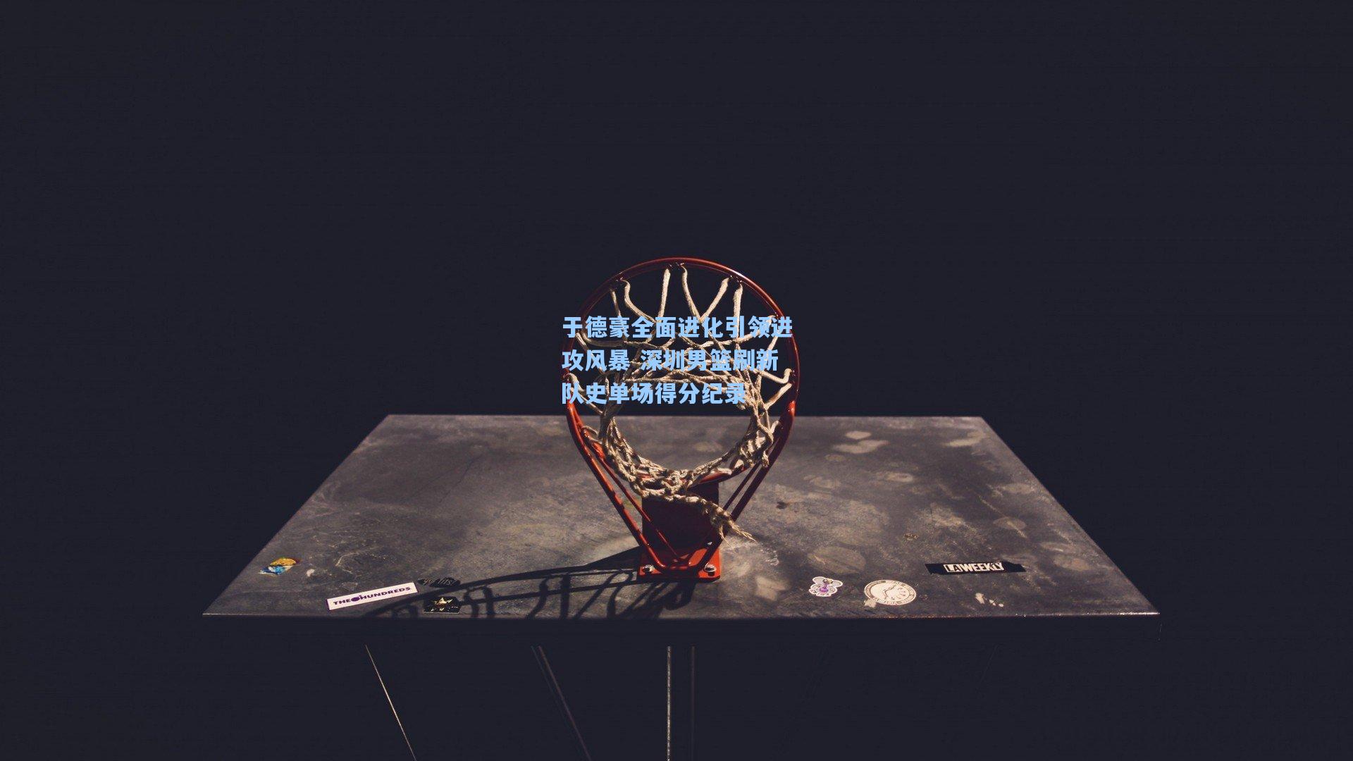 于德豪全面进化引领进攻风暴 深圳男篮刷新队史单场得分纪录