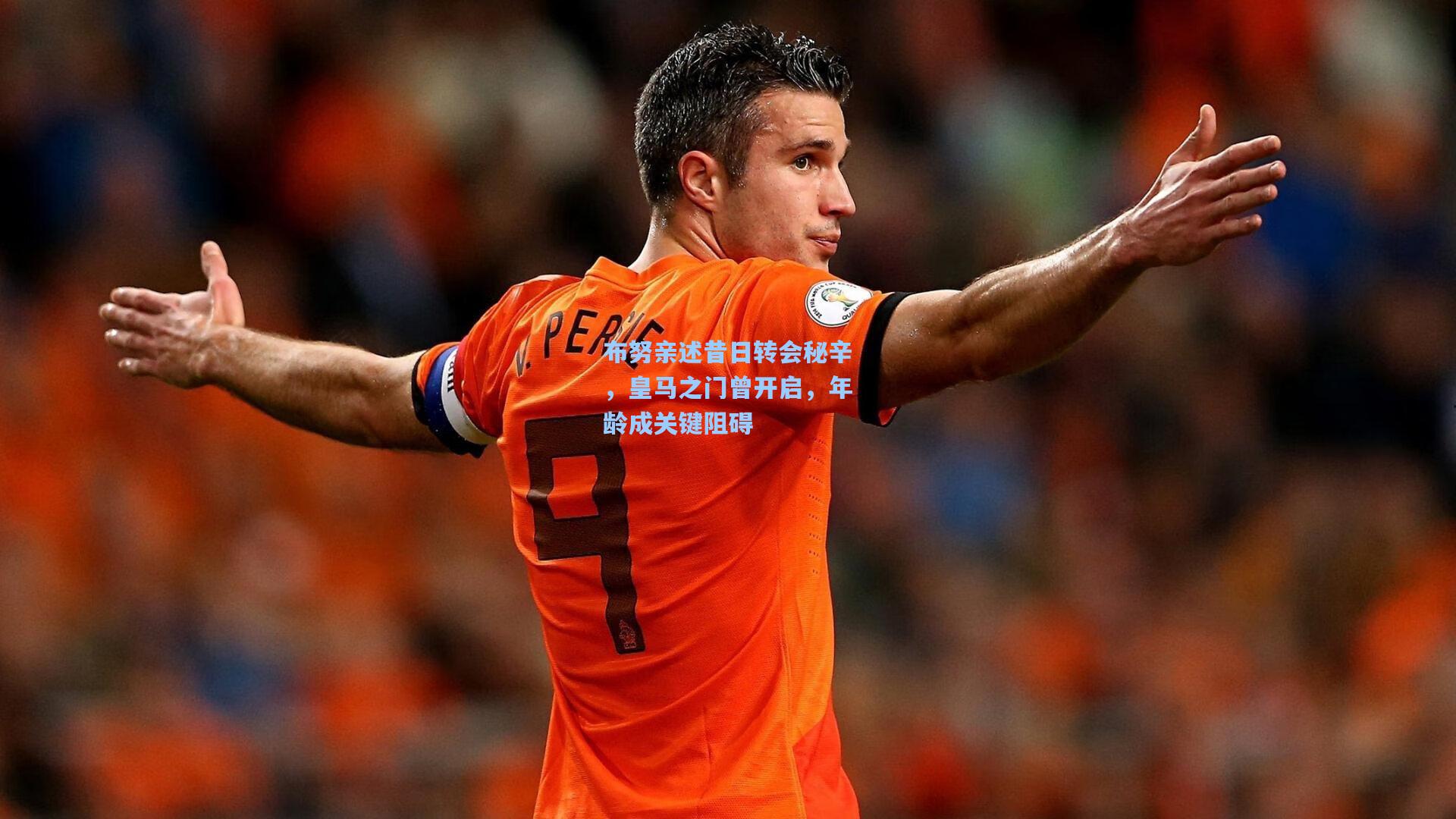布努亲述昔日转会秘辛，皇马之门曾开启，年龄成关键阻碍