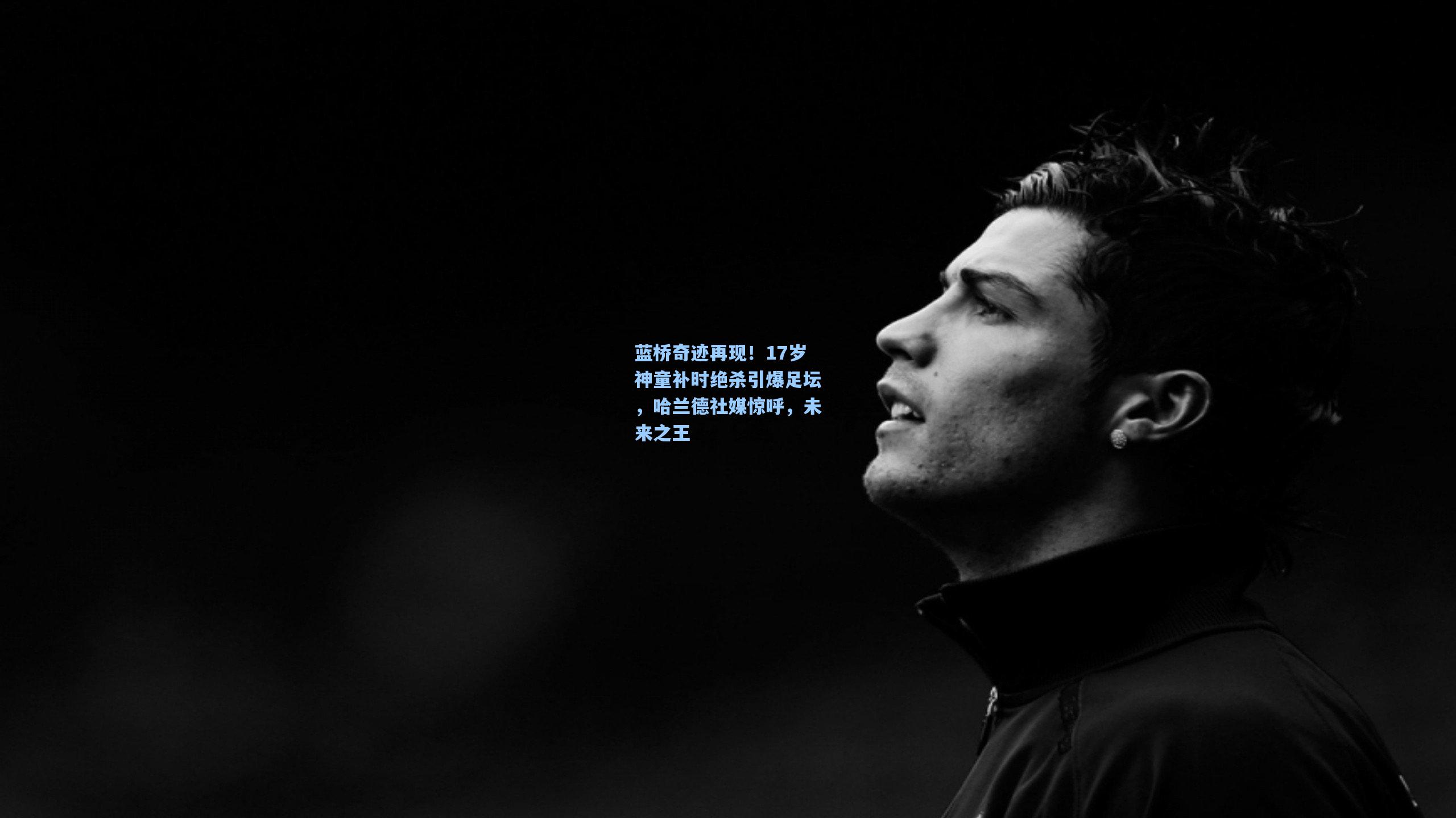 蓝桥奇迹再现！17岁神童补时绝杀引爆足坛，哈兰德社媒惊呼，未来之王