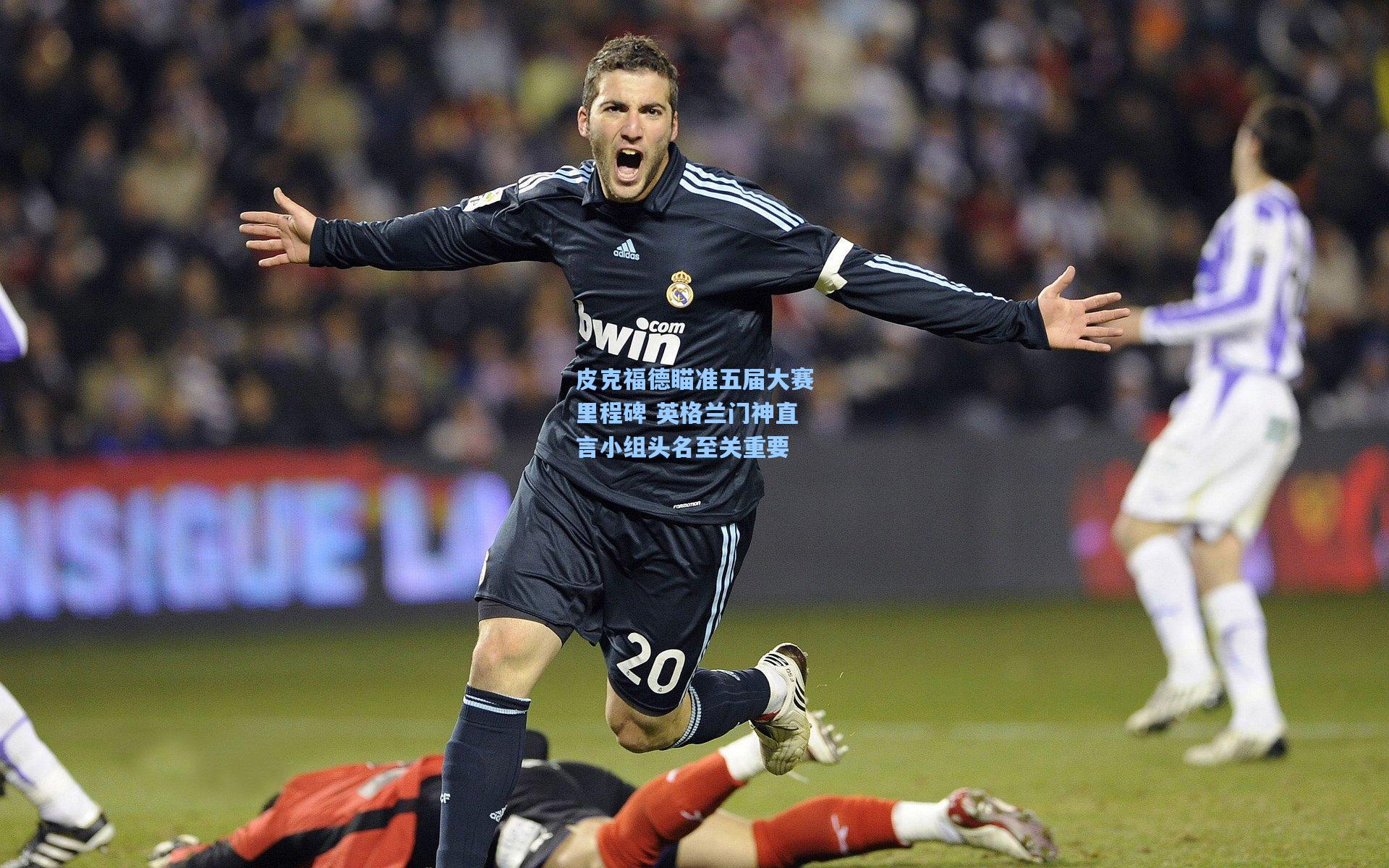 皮克福德瞄准五届大赛里程碑 英格兰门神直言小组头名至关重要