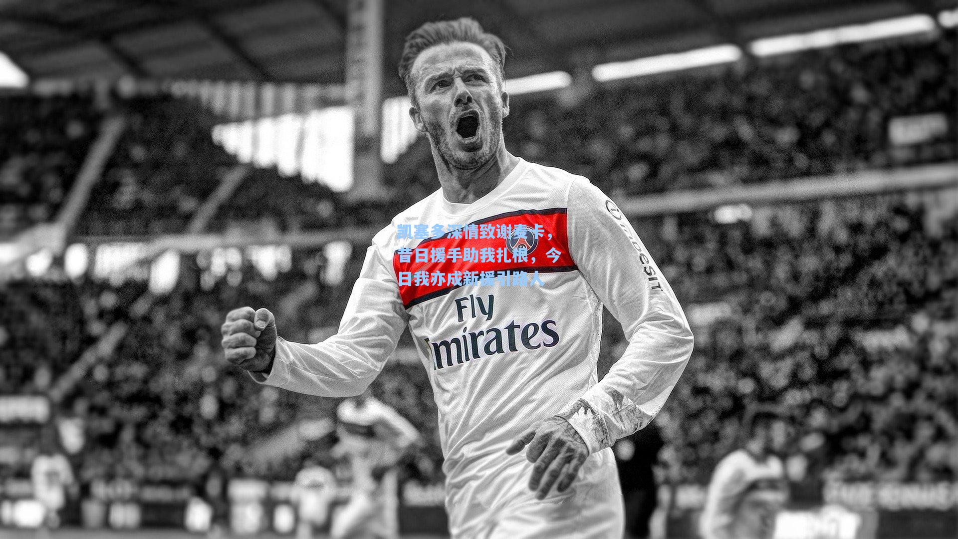 kaiyun_凯塞多深情致谢麦卡，昔日援手助我扎根，今日我亦成新援引路人