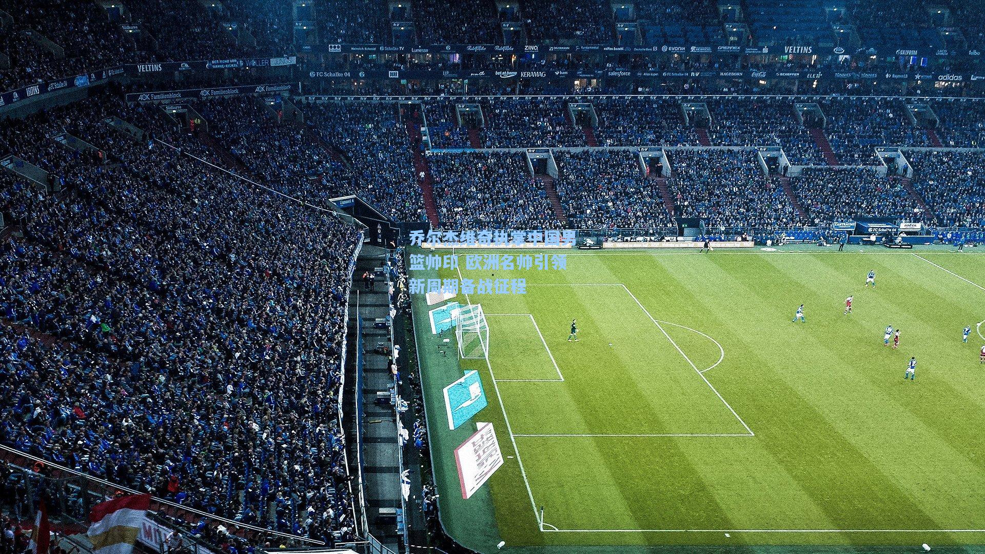 乔尔杰维奇执掌中国男篮帅印 欧洲名帅引领新周期备战征程